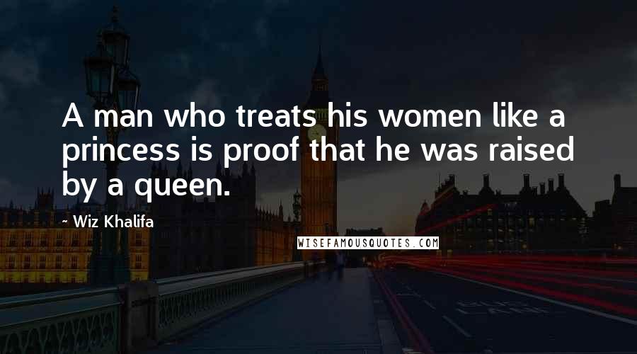 Wiz Khalifa Quotes: A man who treats his women like a princess is proof that he was raised by a queen.