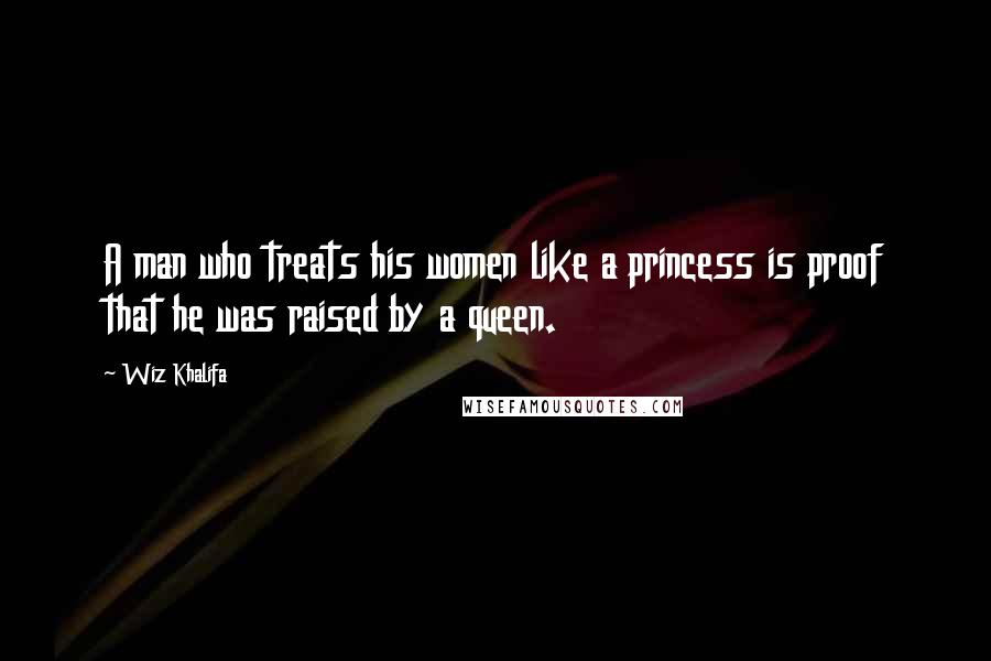 Wiz Khalifa Quotes: A man who treats his women like a princess is proof that he was raised by a queen.