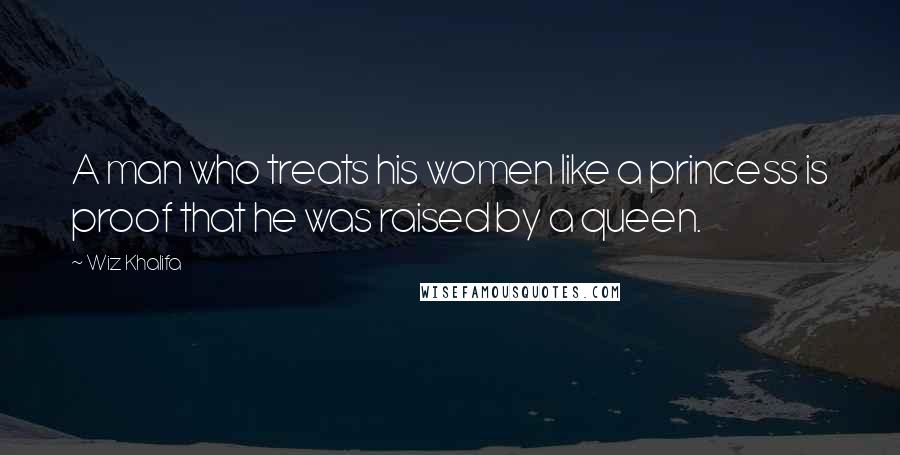 Wiz Khalifa Quotes: A man who treats his women like a princess is proof that he was raised by a queen.