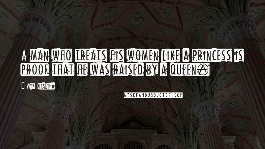 Wiz Khalifa Quotes: A man who treats his women like a princess is proof that he was raised by a queen.