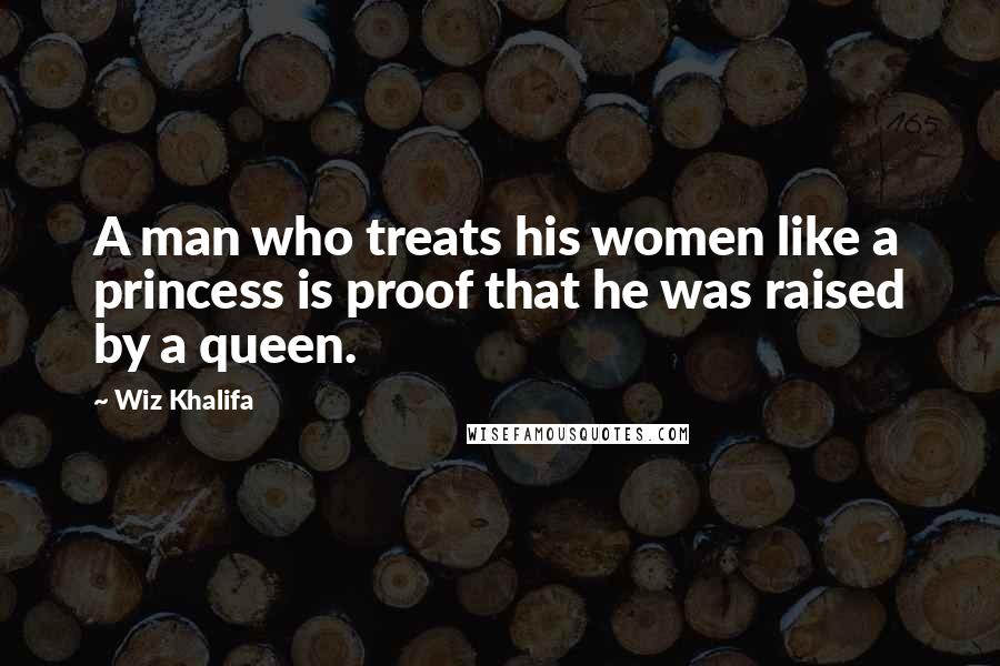 Wiz Khalifa Quotes: A man who treats his women like a princess is proof that he was raised by a queen.