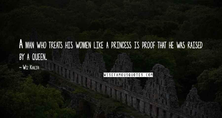 Wiz Khalifa Quotes: A man who treats his women like a princess is proof that he was raised by a queen.