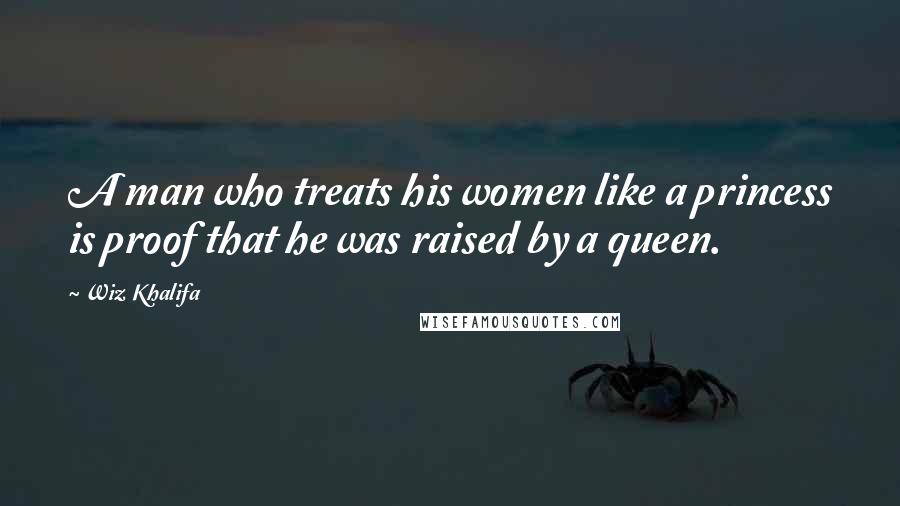 Wiz Khalifa Quotes: A man who treats his women like a princess is proof that he was raised by a queen.