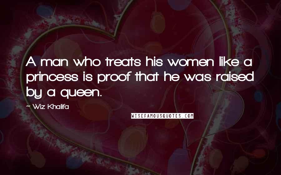 Wiz Khalifa Quotes: A man who treats his women like a princess is proof that he was raised by a queen.