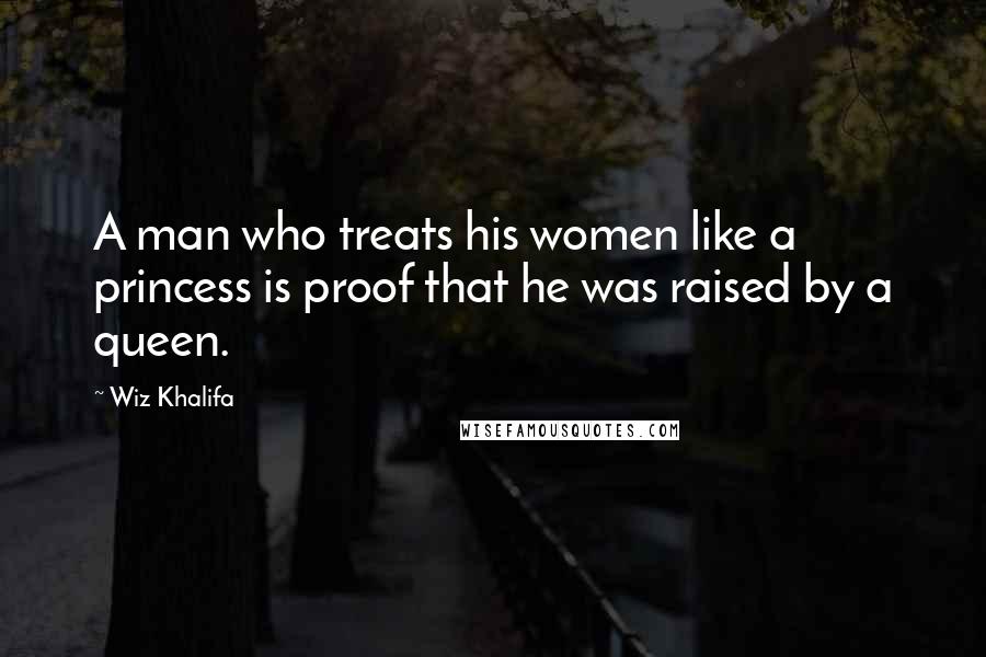 Wiz Khalifa Quotes: A man who treats his women like a princess is proof that he was raised by a queen.