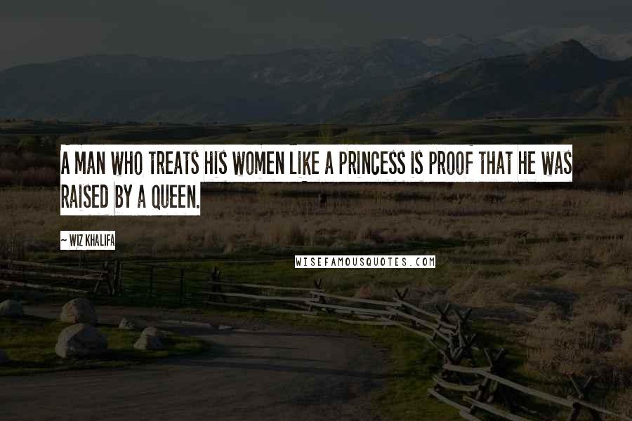 Wiz Khalifa Quotes: A man who treats his women like a princess is proof that he was raised by a queen.