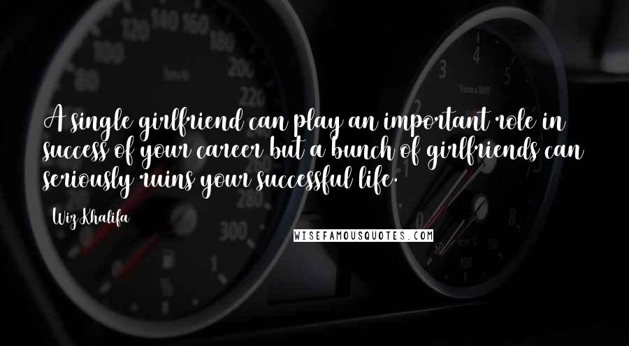 Wiz Khalifa Quotes: A single girlfriend can play an important role in success of your career but a bunch of girlfriends can seriously ruins your successful life.