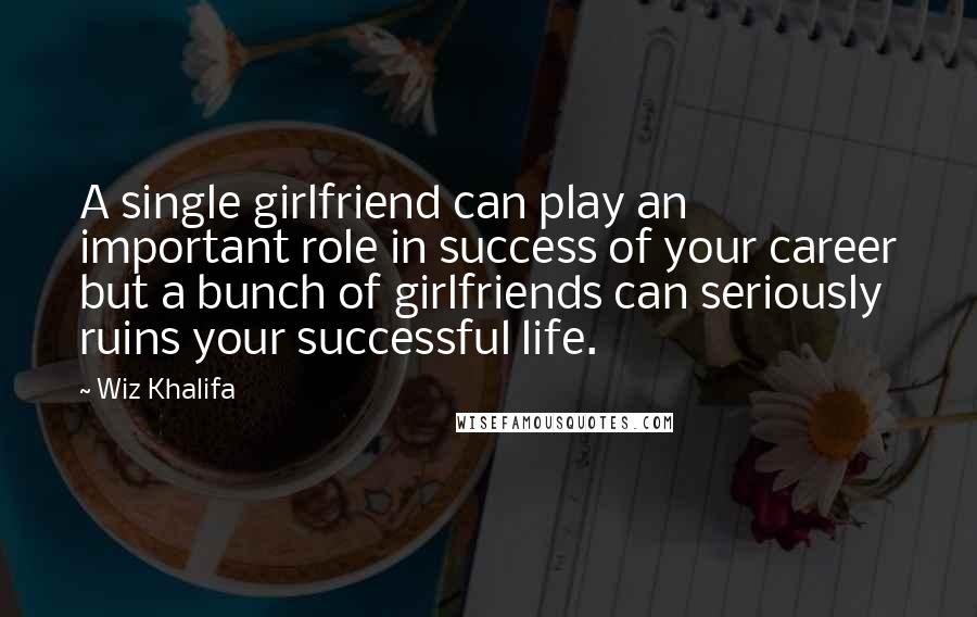 Wiz Khalifa Quotes: A single girlfriend can play an important role in success of your career but a bunch of girlfriends can seriously ruins your successful life.