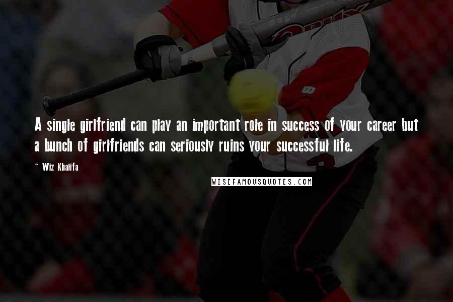 Wiz Khalifa Quotes: A single girlfriend can play an important role in success of your career but a bunch of girlfriends can seriously ruins your successful life.
