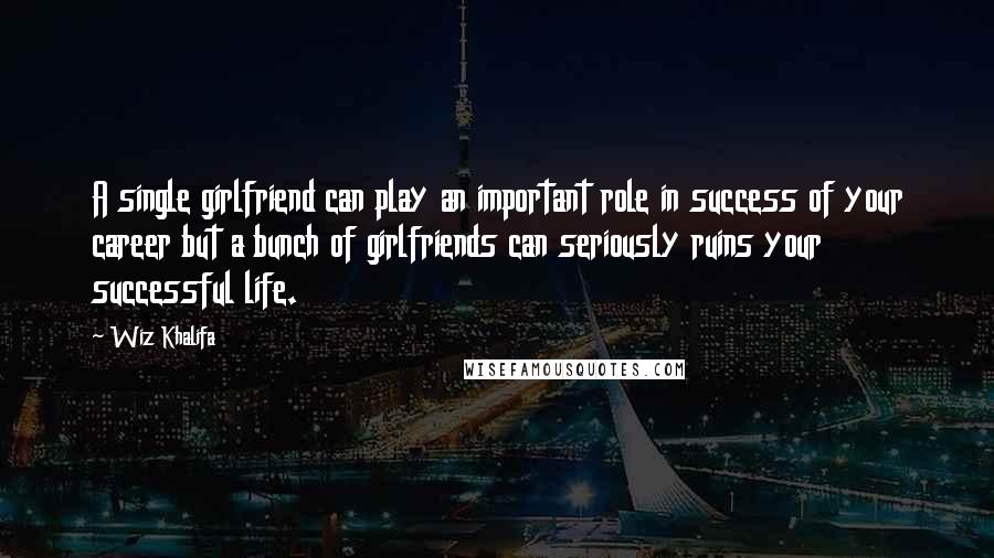 Wiz Khalifa Quotes: A single girlfriend can play an important role in success of your career but a bunch of girlfriends can seriously ruins your successful life.