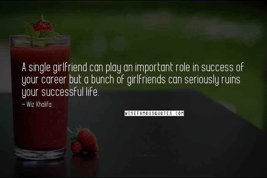 Wiz Khalifa Quotes: A single girlfriend can play an important role in success of your career but a bunch of girlfriends can seriously ruins your successful life.