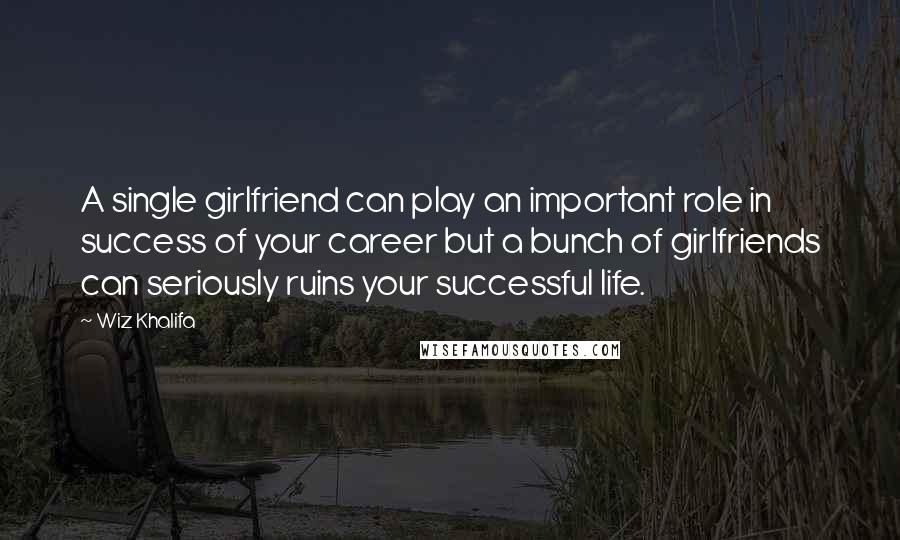 Wiz Khalifa Quotes: A single girlfriend can play an important role in success of your career but a bunch of girlfriends can seriously ruins your successful life.