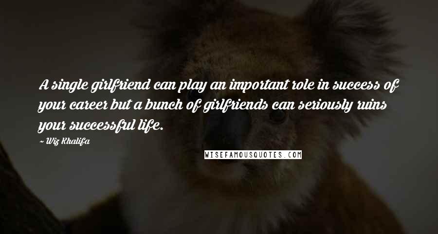 Wiz Khalifa Quotes: A single girlfriend can play an important role in success of your career but a bunch of girlfriends can seriously ruins your successful life.