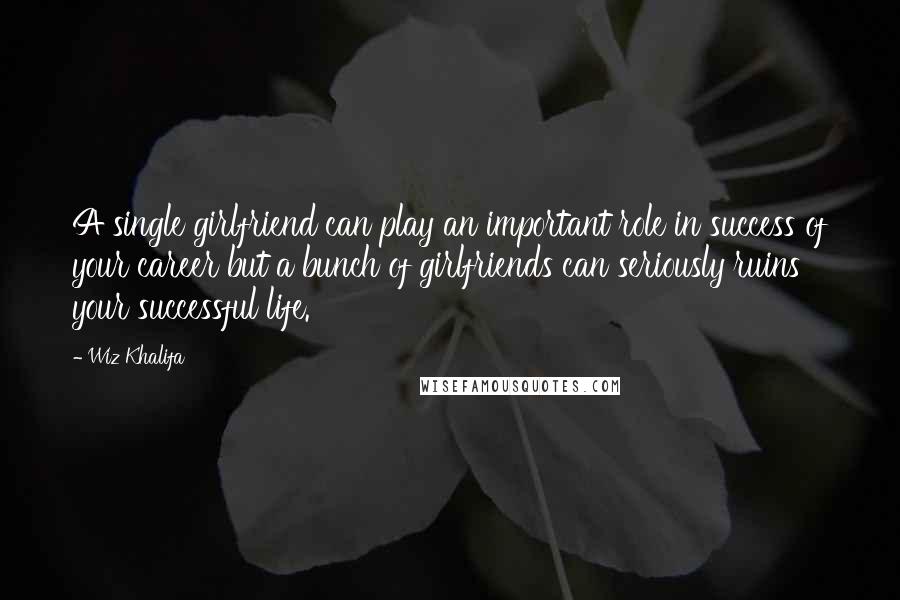 Wiz Khalifa Quotes: A single girlfriend can play an important role in success of your career but a bunch of girlfriends can seriously ruins your successful life.