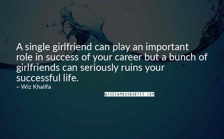 Wiz Khalifa Quotes: A single girlfriend can play an important role in success of your career but a bunch of girlfriends can seriously ruins your successful life.