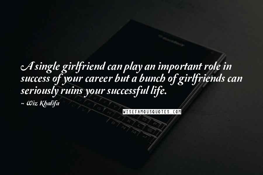 Wiz Khalifa Quotes: A single girlfriend can play an important role in success of your career but a bunch of girlfriends can seriously ruins your successful life.
