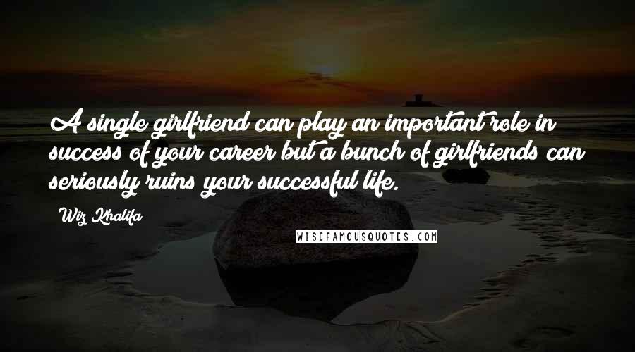 Wiz Khalifa Quotes: A single girlfriend can play an important role in success of your career but a bunch of girlfriends can seriously ruins your successful life.