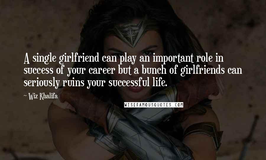 Wiz Khalifa Quotes: A single girlfriend can play an important role in success of your career but a bunch of girlfriends can seriously ruins your successful life.