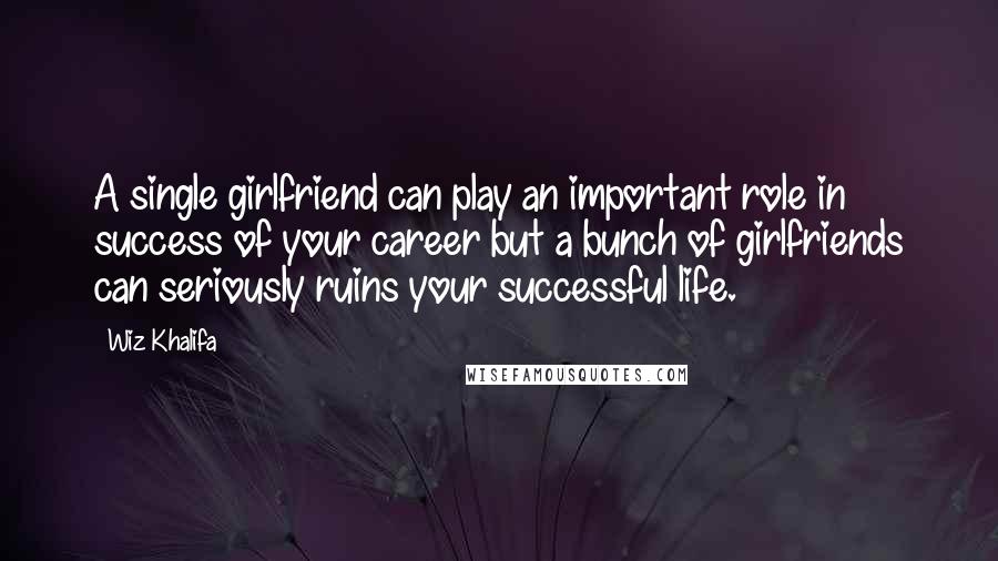 Wiz Khalifa Quotes: A single girlfriend can play an important role in success of your career but a bunch of girlfriends can seriously ruins your successful life.