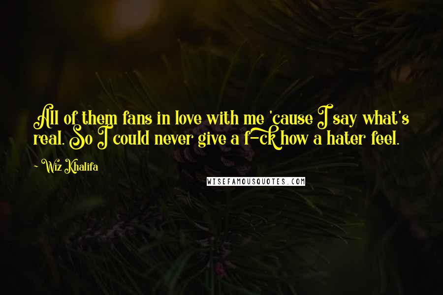 Wiz Khalifa Quotes: All of them fans in love with me 'cause I say what's real. So I could never give a f-ck how a hater feel.