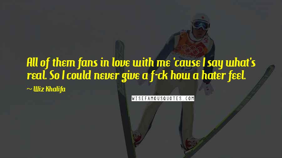 Wiz Khalifa Quotes: All of them fans in love with me 'cause I say what's real. So I could never give a f-ck how a hater feel.