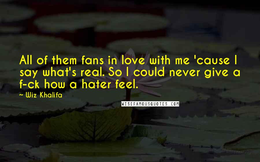 Wiz Khalifa Quotes: All of them fans in love with me 'cause I say what's real. So I could never give a f-ck how a hater feel.