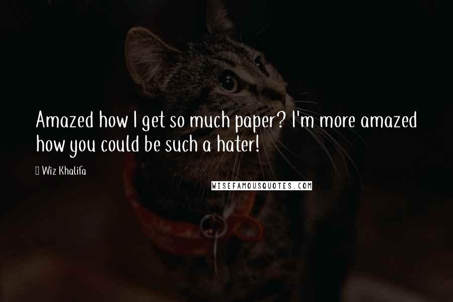 Wiz Khalifa Quotes: Amazed how I get so much paper? I'm more amazed how you could be such a hater!