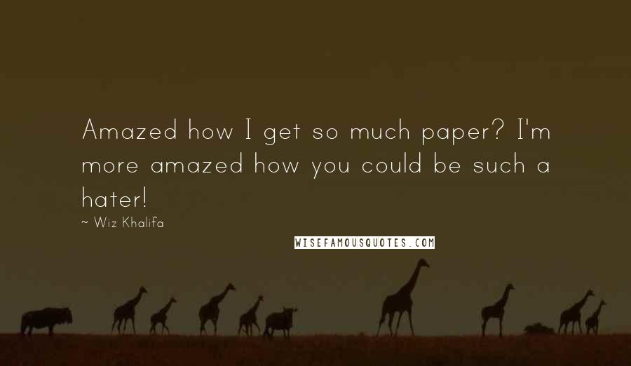 Wiz Khalifa Quotes: Amazed how I get so much paper? I'm more amazed how you could be such a hater!