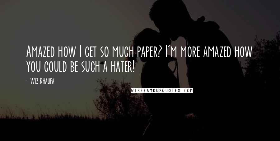 Wiz Khalifa Quotes: Amazed how I get so much paper? I'm more amazed how you could be such a hater!