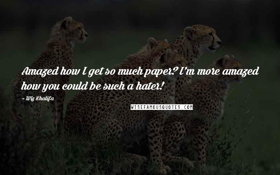 Wiz Khalifa Quotes: Amazed how I get so much paper? I'm more amazed how you could be such a hater!