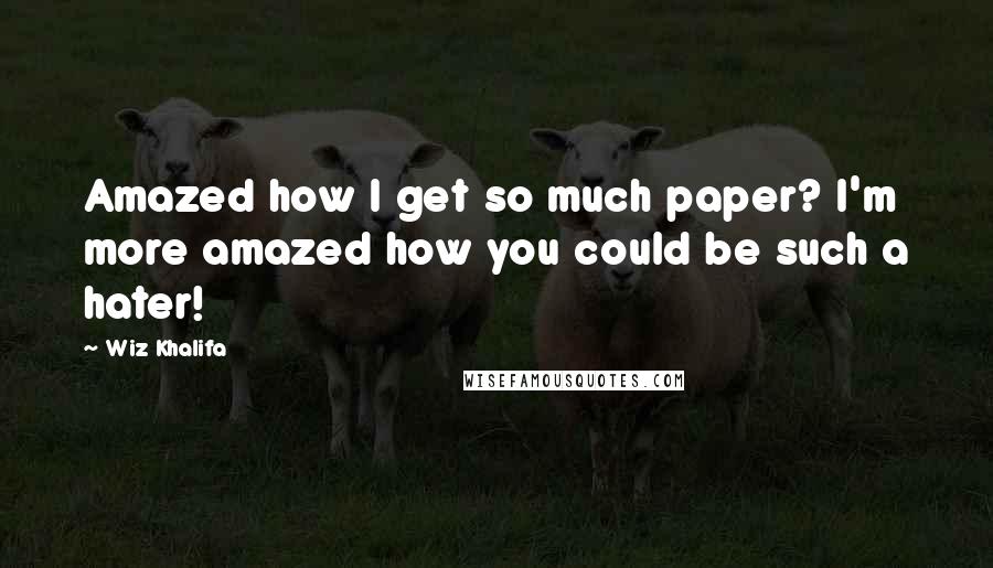 Wiz Khalifa Quotes: Amazed how I get so much paper? I'm more amazed how you could be such a hater!