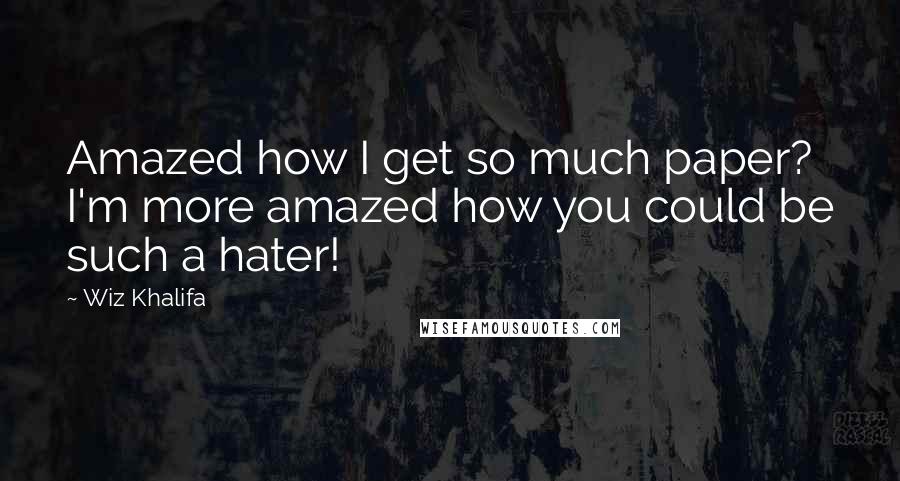 Wiz Khalifa Quotes: Amazed how I get so much paper? I'm more amazed how you could be such a hater!