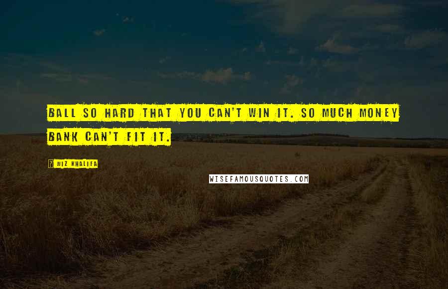 Wiz Khalifa Quotes: Ball so hard that you can't win it. So much money bank can't fit it.