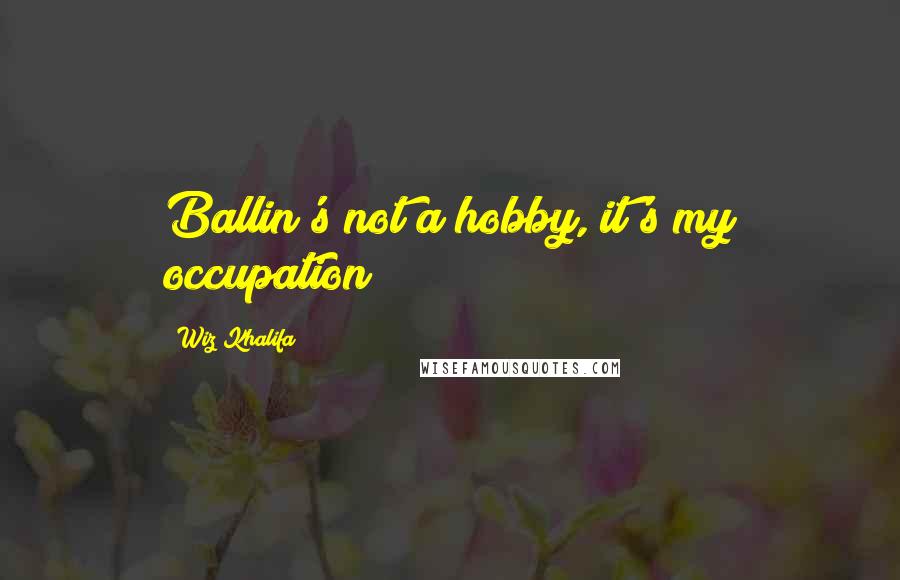 Wiz Khalifa Quotes: Ballin's not a hobby, it's my occupation