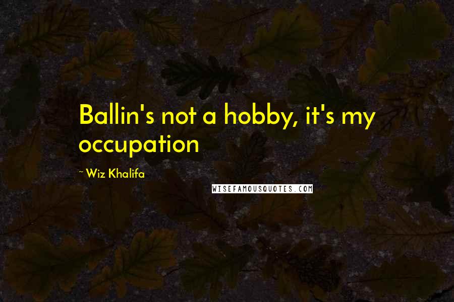 Wiz Khalifa Quotes: Ballin's not a hobby, it's my occupation