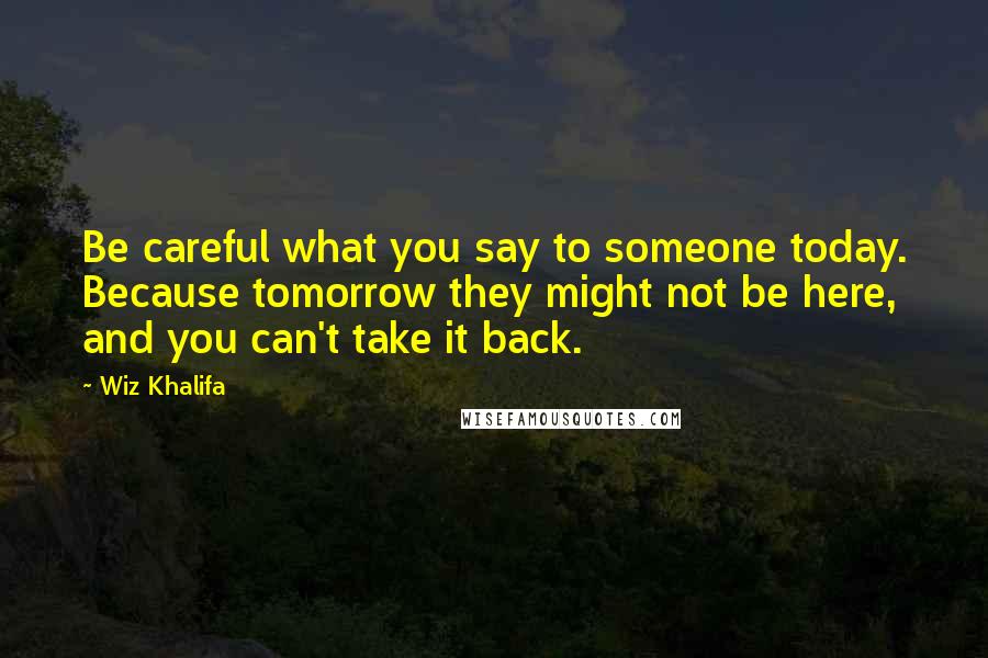 Wiz Khalifa Quotes: Be careful what you say to someone today. Because tomorrow they might not be here, and you can't take it back.