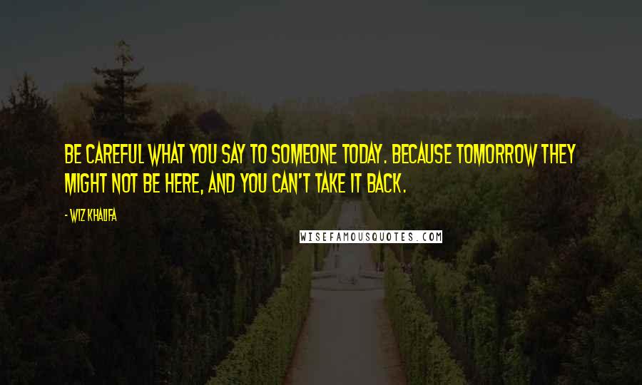 Wiz Khalifa Quotes: Be careful what you say to someone today. Because tomorrow they might not be here, and you can't take it back.