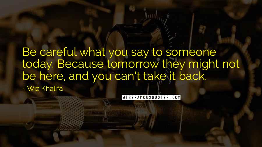 Wiz Khalifa Quotes: Be careful what you say to someone today. Because tomorrow they might not be here, and you can't take it back.