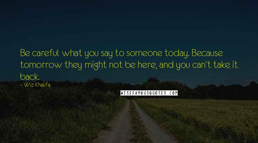 Wiz Khalifa Quotes: Be careful what you say to someone today. Because tomorrow they might not be here, and you can't take it back.