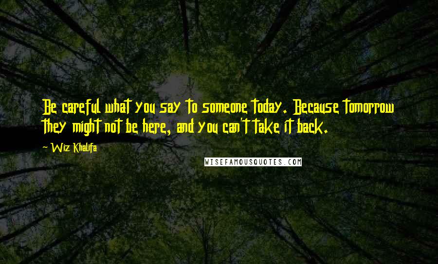 Wiz Khalifa Quotes: Be careful what you say to someone today. Because tomorrow they might not be here, and you can't take it back.