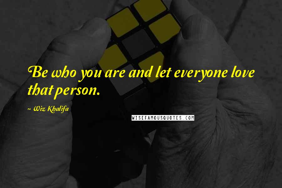 Wiz Khalifa Quotes: Be who you are and let everyone love that person.