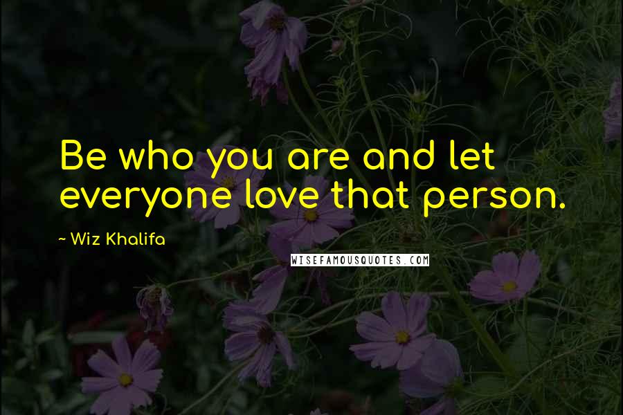 Wiz Khalifa Quotes: Be who you are and let everyone love that person.