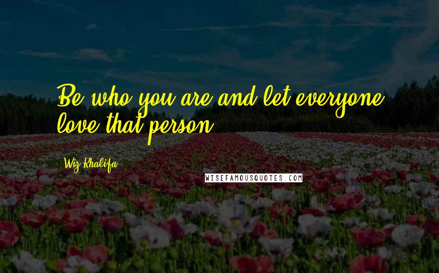 Wiz Khalifa Quotes: Be who you are and let everyone love that person.