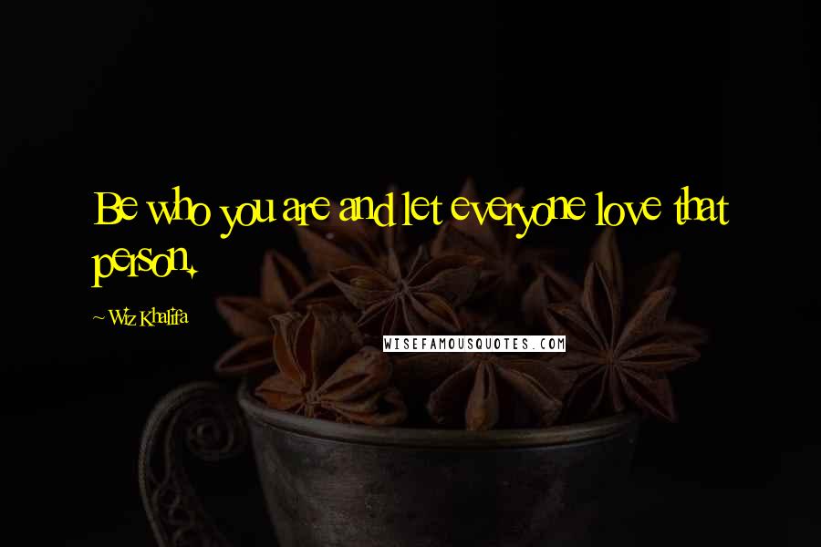 Wiz Khalifa Quotes: Be who you are and let everyone love that person.