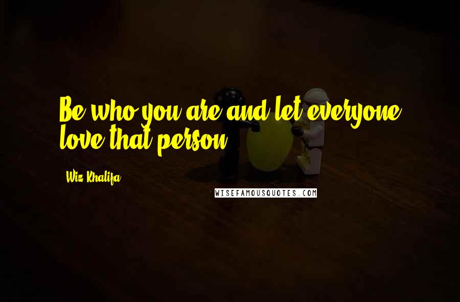 Wiz Khalifa Quotes: Be who you are and let everyone love that person.