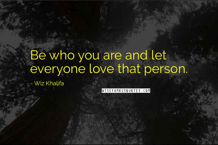 Wiz Khalifa Quotes: Be who you are and let everyone love that person.