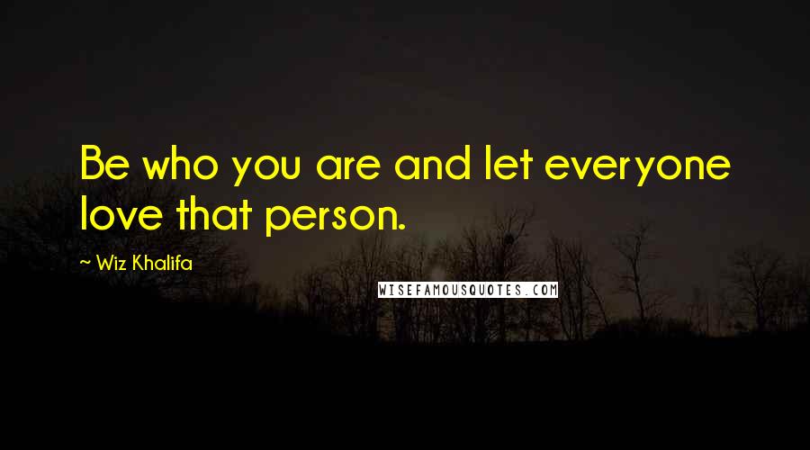 Wiz Khalifa Quotes: Be who you are and let everyone love that person.