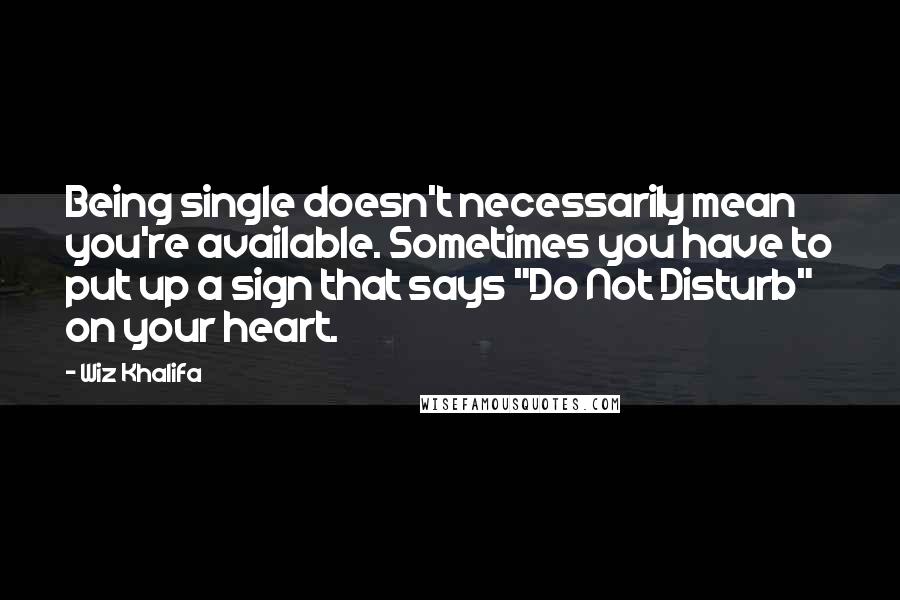 Wiz Khalifa Quotes: Being single doesn't necessarily mean you're available. Sometimes you have to put up a sign that says "Do Not Disturb" on your heart.