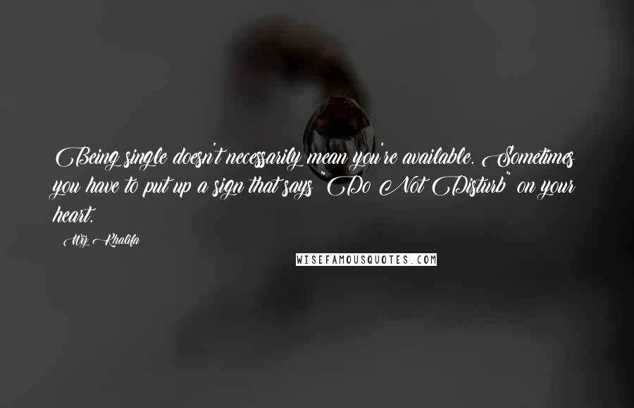 Wiz Khalifa Quotes: Being single doesn't necessarily mean you're available. Sometimes you have to put up a sign that says "Do Not Disturb" on your heart.