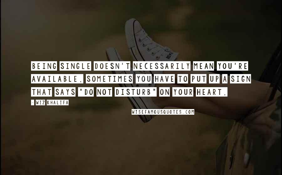 Wiz Khalifa Quotes: Being single doesn't necessarily mean you're available. Sometimes you have to put up a sign that says "Do Not Disturb" on your heart.